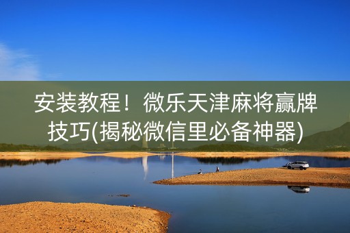 安装教程！微乐天津麻将赢牌技巧(揭秘微信里必备神器)