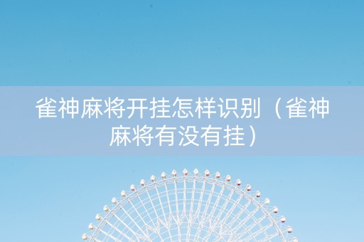 雀神麻将开挂怎样识别（雀神麻将有没有挂）