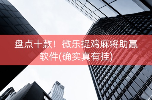 盘点十款！微乐捉鸡麻将助赢软件(确实真有挂)