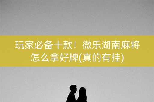 玩家必备十款！微乐湖南麻将怎么拿好牌(真的有挂)