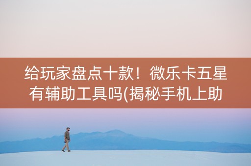 给玩家盘点十款！微乐卡五星有辅助工具吗(揭秘手机上助赢软件)