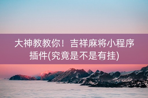 大神教教你！吉祥麻将小程序插件(究竟是不是有挂)