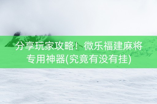 分享玩家攻略！微乐福建麻将专用神器(究竟有没有挂)