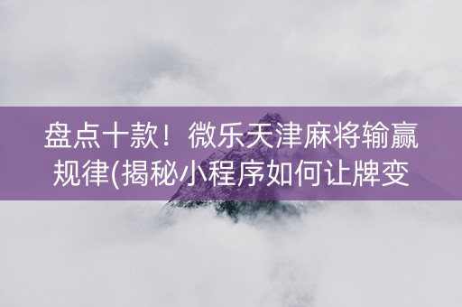 盘点十款！微乐天津麻将输赢规律(揭秘小程序如何让牌变好)