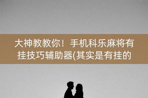 大神教教你！手机科乐麻将有挂技巧辅助器(其实是有挂的)