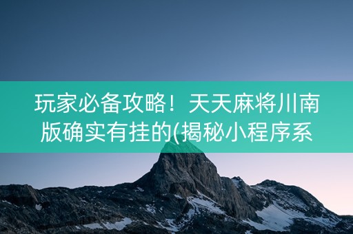 玩家必备攻略！天天麻将川南版确实有挂的(揭秘小程序系统发好牌)