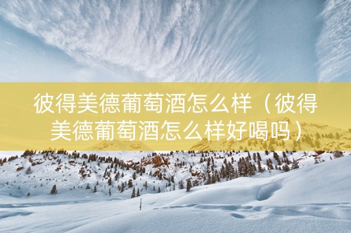 彼得美德葡萄酒怎么样（彼得美德葡萄酒怎么样好喝吗）