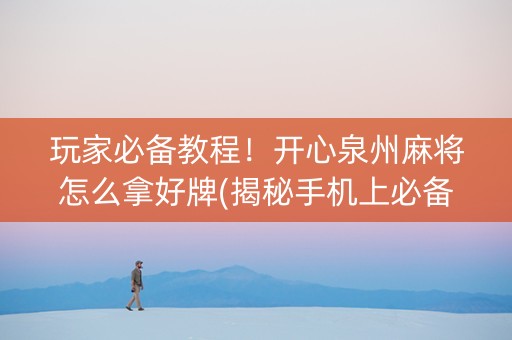 玩家必备教程！开心泉州麻将怎么拿好牌(揭秘手机上必备神器)