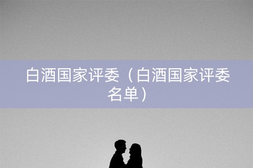 白酒国家评委（白酒国家评委名单）