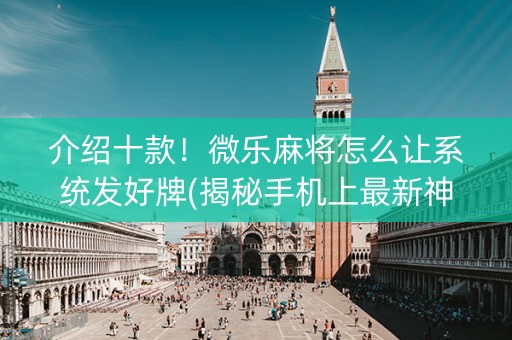 介绍十款！微乐麻将怎么让系统发好牌(揭秘手机上最新神器下载)