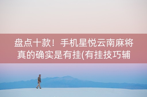 盘点十款！手机星悦云南麻将真的确实是有挂(有挂技巧辅助器)
