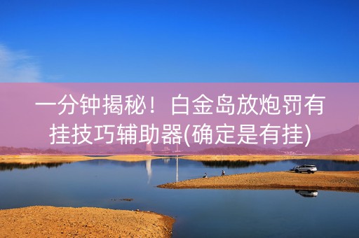 一分钟揭秘！白金岛放炮罚有挂技巧辅助器(确定是有挂)