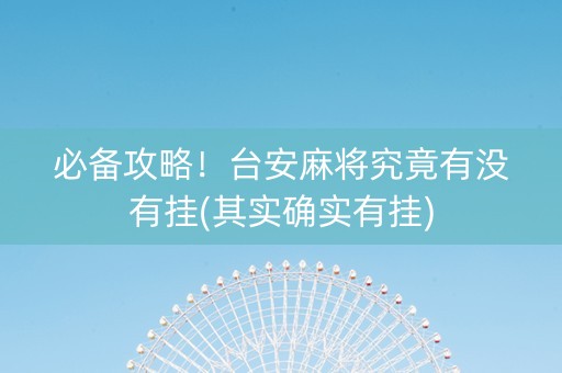 必备攻略！台安麻将究竟有没有挂(其实确实有挂)