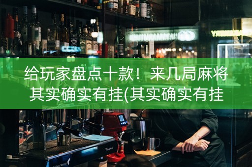 给玩家盘点十款！来几局麻将其实确实有挂(其实确实有挂)