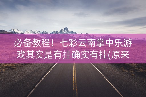 必备教程！七彩云南掌中乐游戏其实是有挂确实有挂(原来真的有挂)
