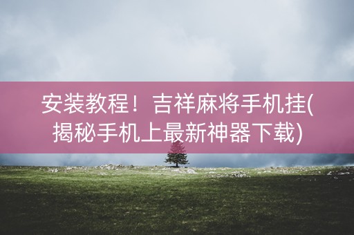 安装教程！吉祥麻将手机挂(揭秘手机上最新神器下载)