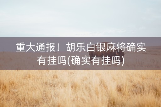 重大通报！胡乐白银麻将确实有挂吗(确实有挂吗)