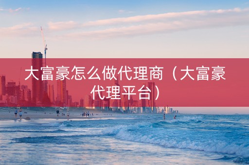 详细阅读:大富豪怎么做代理商(大富豪代理平台) 大富豪怎么做代理商(大富豪代理平台)