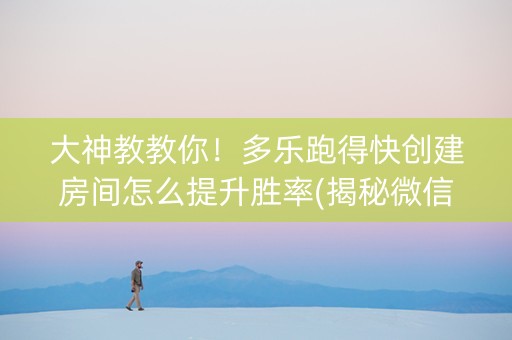 大神教教你！多乐跑得快创建房间怎么提升胜率(揭秘微信里自建房怎么赢)