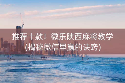 推荐十款！微乐陕西麻将教学(揭秘微信里赢的诀窍)