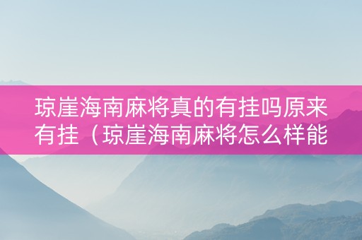 琼崖海南麻将真的有挂吗原来有挂（琼崖海南麻将怎么样能胜率多一些）