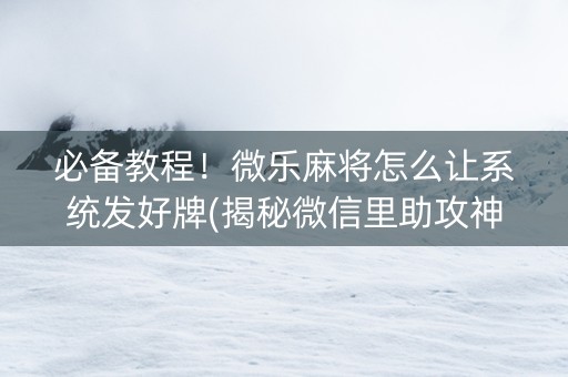 必备教程！微乐麻将怎么让系统发好牌(揭秘微信里助攻神器)