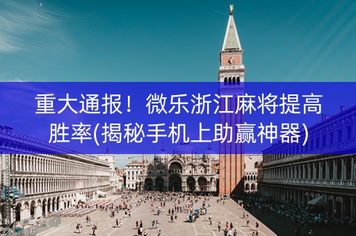 重大通报！微乐浙江麻将提高胜率(揭秘手机上助赢神器)