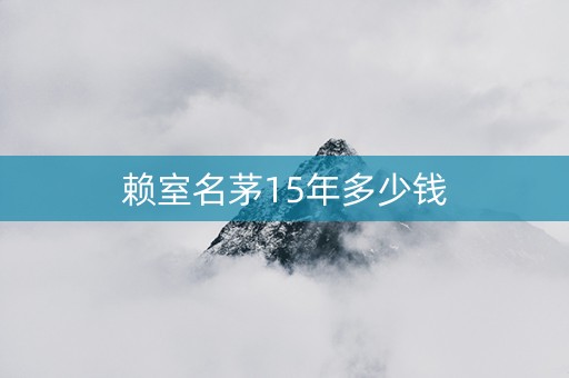 详细阅读:赖室名茅15年多少钱 赖室名茅15年多少钱