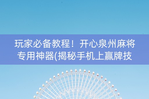 玩家必备教程！开心泉州麻将专用神器(揭秘手机上赢牌技巧)