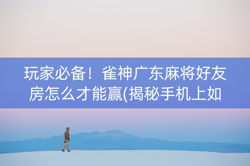 玩家必备！雀神广东麻将好友房怎么才能赢(揭秘手机上如何让牌变好)