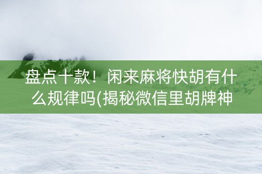 盘点十款！闲来麻将快胡有什么规律吗(揭秘微信里胡牌神器)