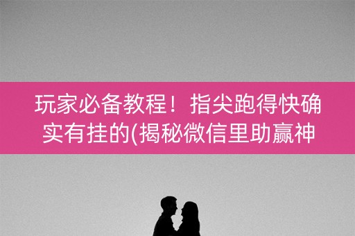 玩家必备教程！指尖跑得快确实有挂的(揭秘微信里助赢神器购买)