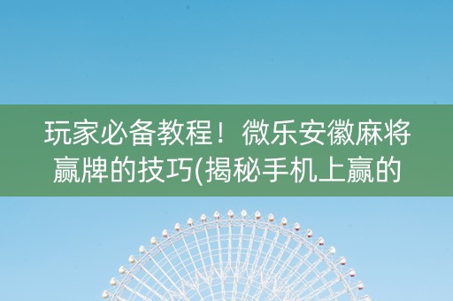 玩家必备教程！微乐安徽麻将赢牌的技巧(揭秘手机上赢的秘诀)