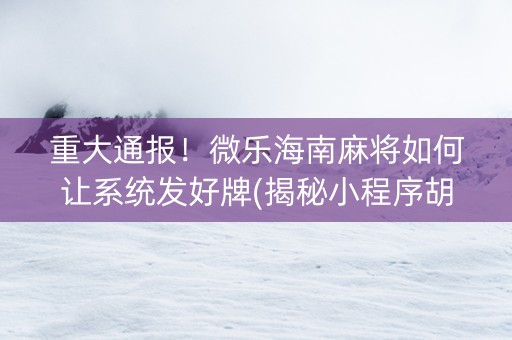 重大通报！微乐海南麻将如何让系统发好牌(揭秘小程序胡牌神器)