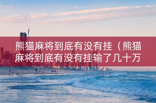 熊猫麻将到底有没有挂（熊猫麻将到底有没有挂输了几十万了）
