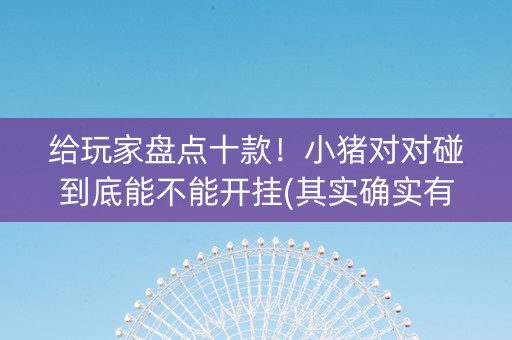 给玩家盘点十款！小猪对对碰到底能不能开挂(其实确实有挂)