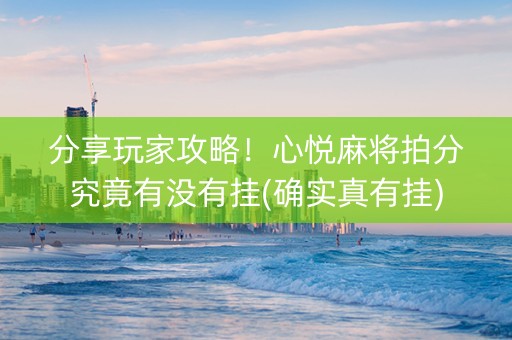 分享玩家攻略！心悦麻将拍分究竟有没有挂(确实真有挂)