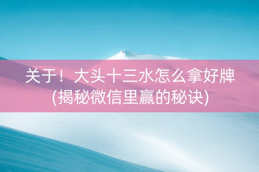关于！大头十三水怎么拿好牌(揭秘微信里赢的秘诀)