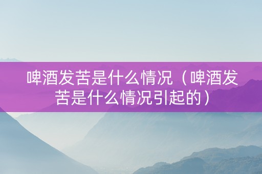 啤酒发苦是什么情况（啤酒发苦是什么情况引起的）