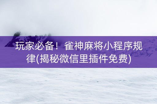 玩家必备！雀神麻将小程序规律(揭秘微信里插件免费)