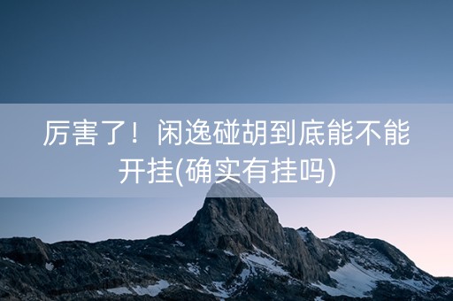 厉害了！闲逸碰胡到底能不能开挂(确实有挂吗)