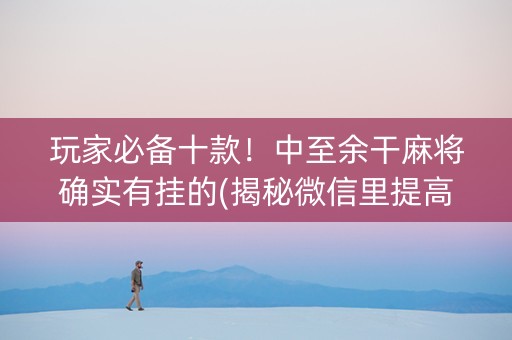 玩家必备十款！中至余干麻将确实有挂的(揭秘微信里提高胜率)