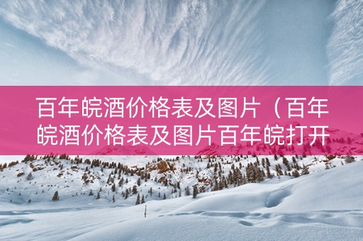 百年皖酒价格表及图片（百年皖酒价格表及图片百年皖打开）
