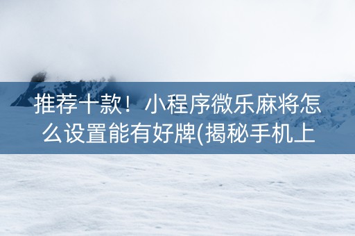 推荐十款！小程序微乐麻将怎么设置能有好牌(揭秘手机上系统发好牌)