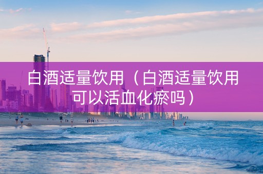 白酒适量饮用（白酒适量饮用可以活血化瘀吗）