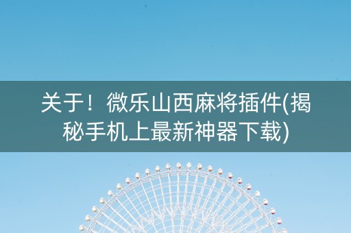关于！微乐山西麻将插件(揭秘手机上最新神器下载)