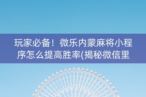 玩家必备！微乐内蒙麻将小程序怎么提高胜率(揭秘微信里助赢神器)
