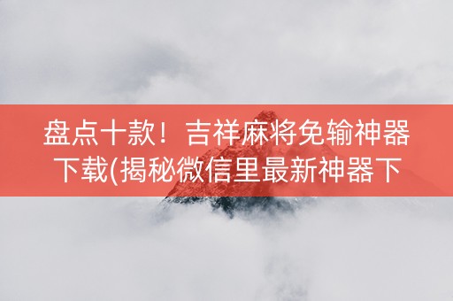 盘点十款！吉祥麻将免输神器下载(揭秘微信里最新神器下载)