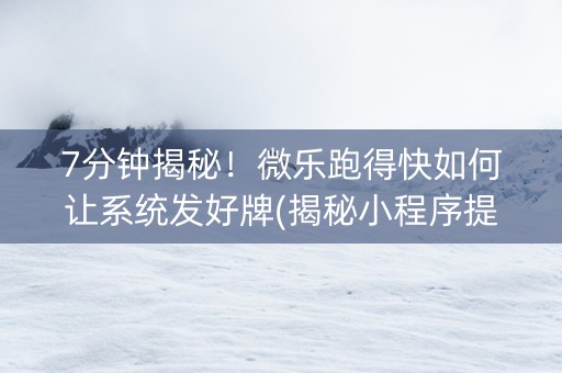 7分钟揭秘！微乐跑得快如何让系统发好牌(揭秘小程序提高胜率)