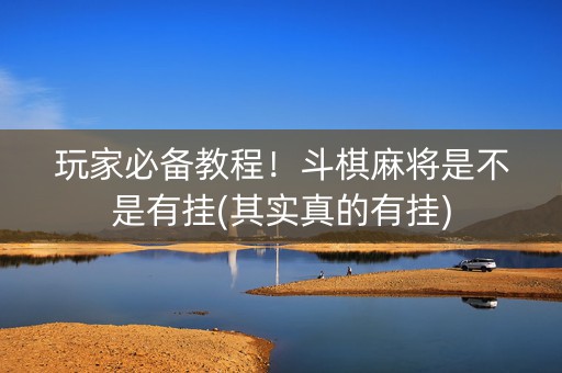 玩家必备教程！斗棋麻将是不是有挂(其实真的有挂)